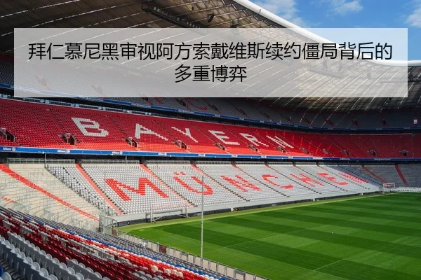 拜仁慕尼黑审视阿方索戴维斯续约僵局背后的多重博弈 | kaiyun