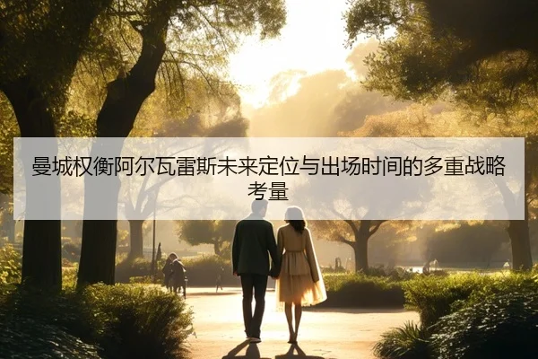 曼城权衡阿尔瓦雷斯未来定位与出场时间的多重战略考量（kaiyun）
