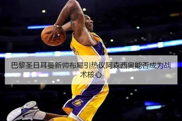 巴黎圣日耳曼新帅布局引热议阿森西奥能否成为战术核心